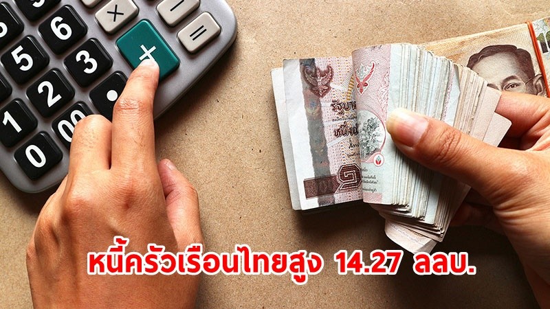 น่าเป็นห่วง ! หนี้ครัวเรือนไทย ขยับขึ้นมาแตะ 14.27 ล้านล้านบาท